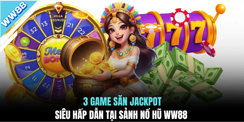 3 game săn jackpot siêu hấp dẫn tại sảnh nổ hũ WW88